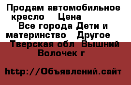 Продам автомобильное кресло  › Цена ­ 8 000 - Все города Дети и материнство » Другое   . Тверская обл.,Вышний Волочек г.